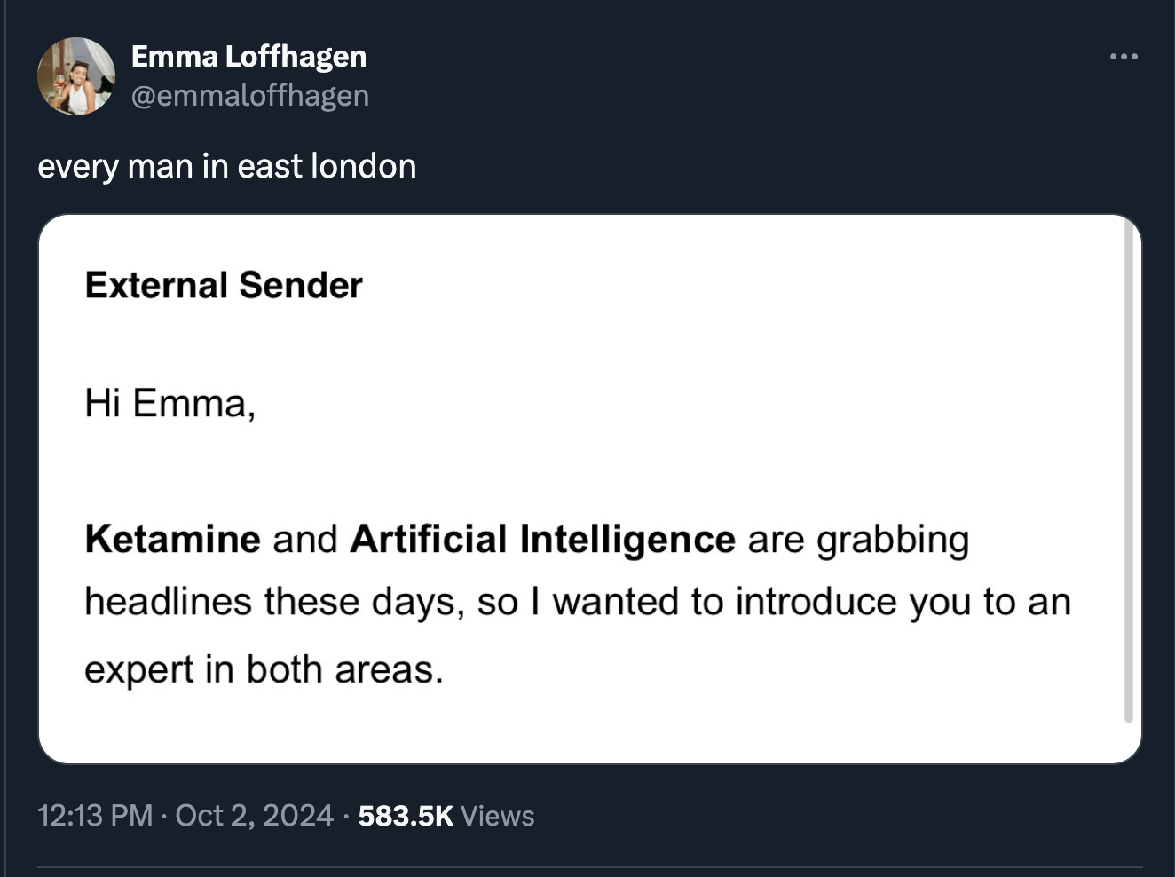 screenshot - Emma Loffhagen every man in east london External Sender Hi Emma, Ketamine and Artificial Intelligence are grabbing headlines these days, so I wanted to introduce you to an expert in both areas. Views ...